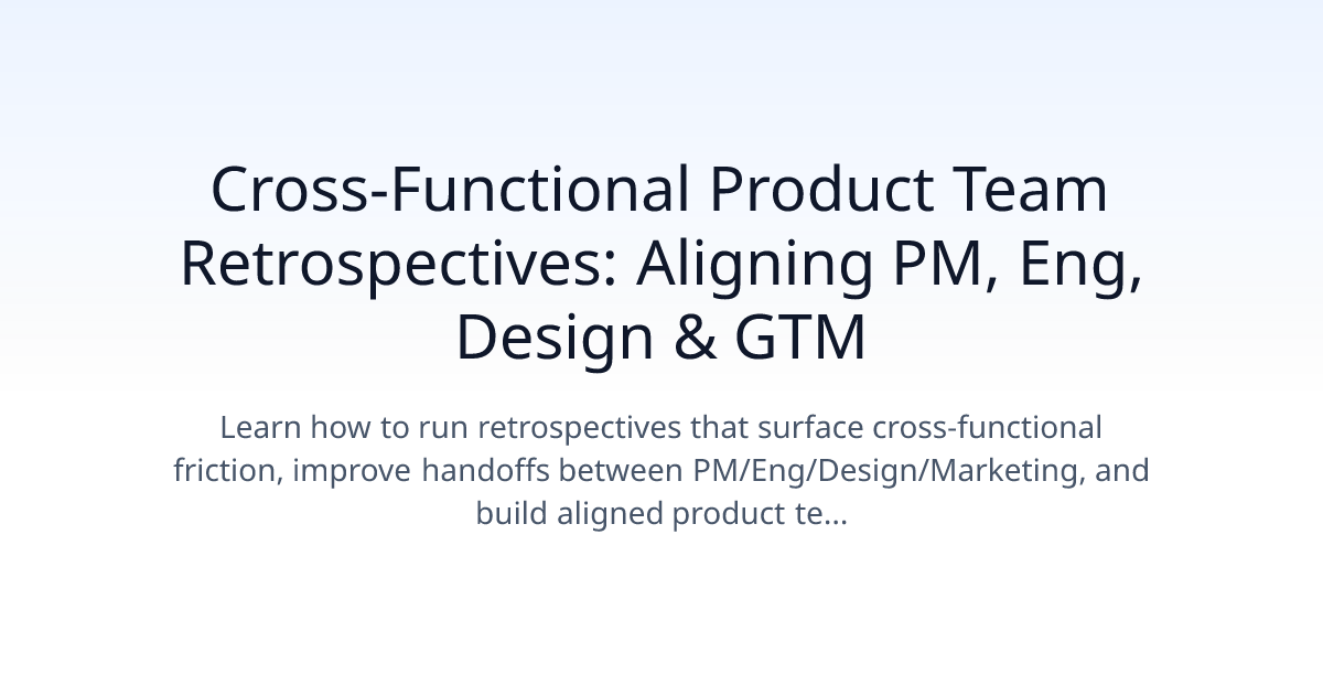Cross-Functional Product Team Retrospectives: Aligning PM, Eng, Design & GTM